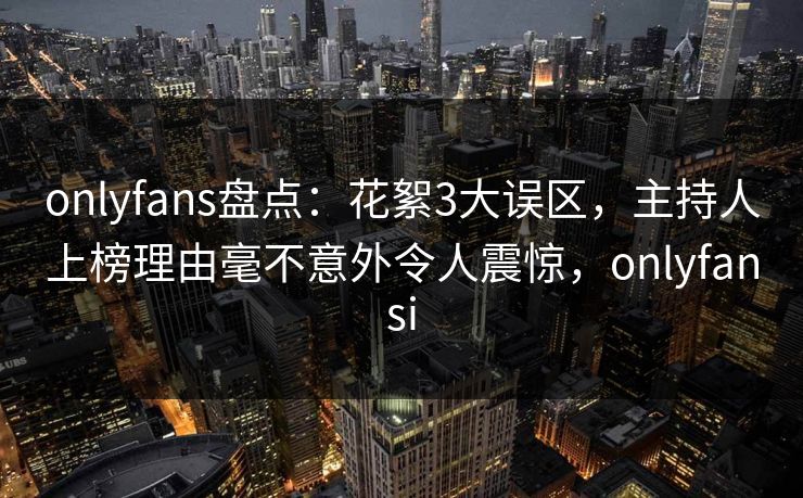 onlyfans盘点：花絮3大误区，主持人上榜理由毫不意外令人震惊，onlyfansi