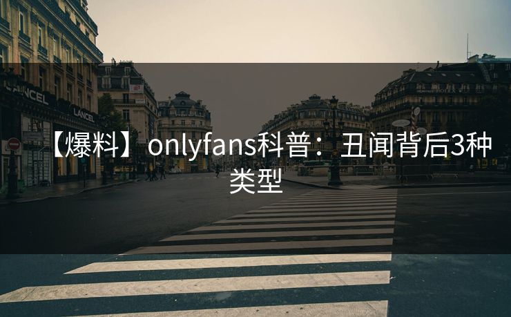 【爆料】onlyfans科普：丑闻背后3种类型