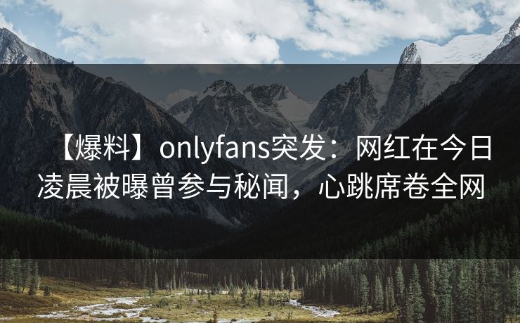 【爆料】onlyfans突发：网红在今日凌晨被曝曾参与秘闻，心跳席卷全网
