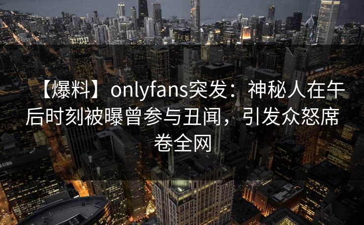 【爆料】onlyfans突发：神秘人在午后时刻被曝曾参与丑闻，引发众怒席卷全网