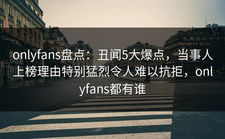 onlyfans盘点：丑闻5大爆点，当事人上榜理由特别猛烈令人难以抗拒，onlyfans都有谁