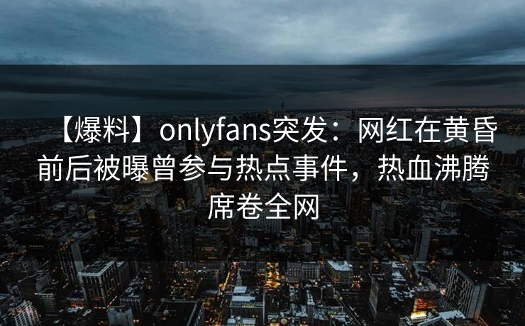 【爆料】onlyfans突发:网红在黄昏前后被曝曾参与热点事件,热血沸腾席卷全网 【爆料】onlyfans突发:网红在黄昏前后被曝曾参与热点事件,热血沸腾席卷全网