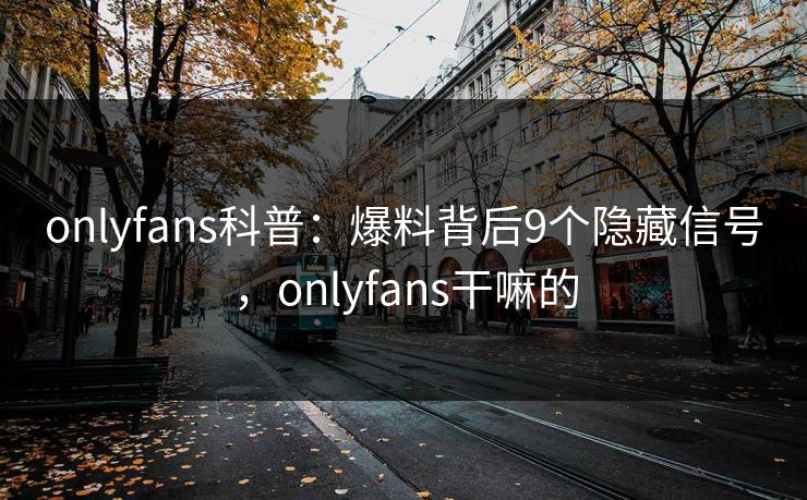 onlyfans科普：爆料背后9个隐藏信号，onlyfans干嘛的