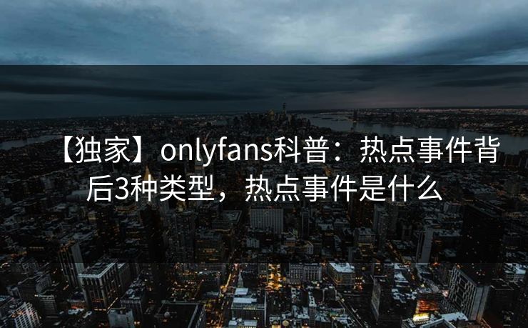 【独家】onlyfans科普：热点事件背后3种类型，热点事件是什么