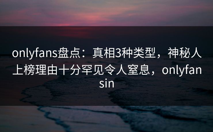 onlyfans盘点：真相3种类型，神秘人上榜理由十分罕见令人窒息，onlyfansin