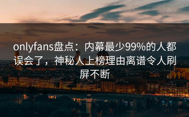 onlyfans盘点：内幕最少99%的人都误会了，神秘人上榜理由离谱令人刷屏不断