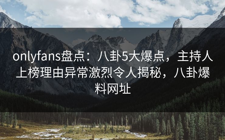 onlyfans盘点：八卦5大爆点，主持人上榜理由异常激烈令人揭秘，八卦爆料网址