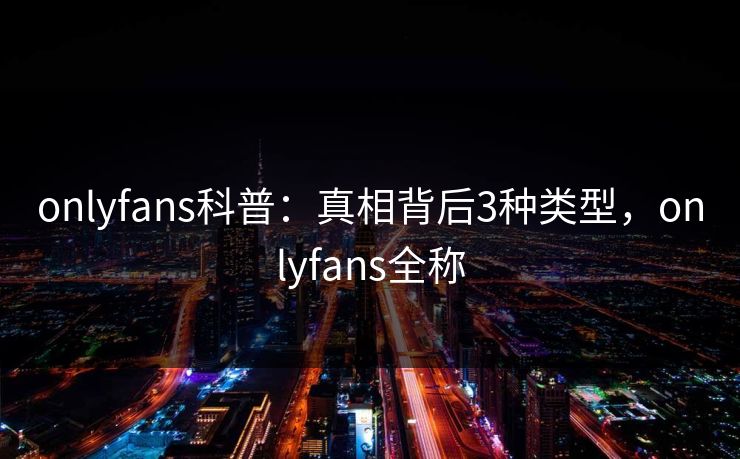 onlyfans科普：真相背后3种类型，onlyfans全称