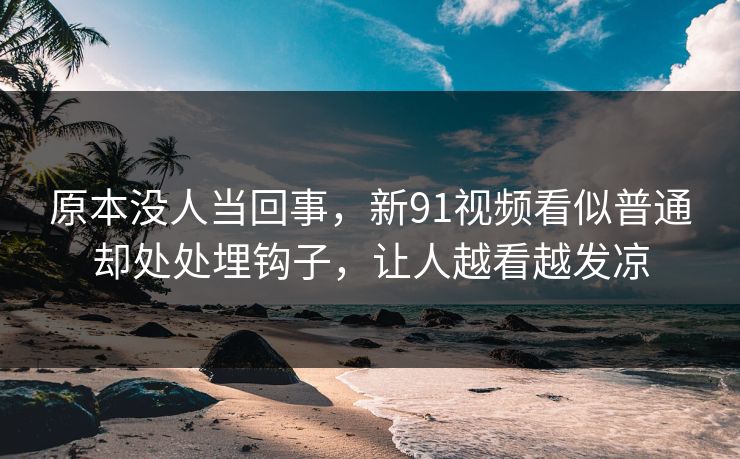 原本没人当回事，新91视频看似普通却处处埋钩子，让人越看越发凉